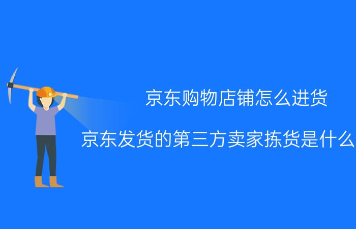 京东购物店铺怎么进货 京东发货的第三方卖家拣货是什么意思？